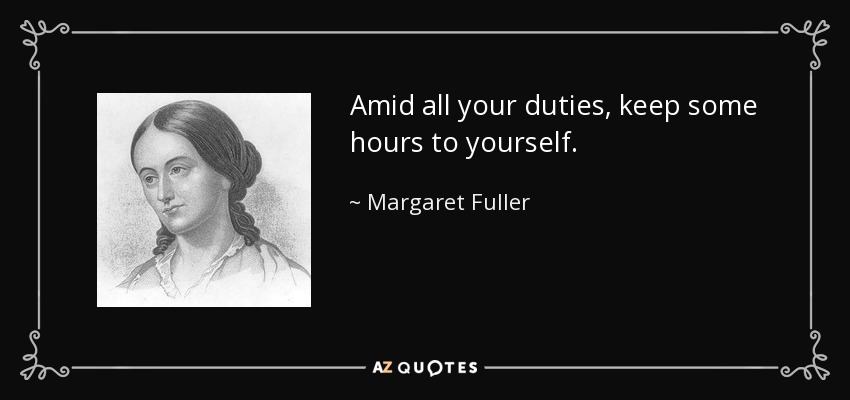 Amid all your duties, keep some hours to yourself. - Margaret Fuller