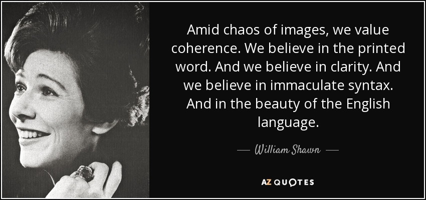 Amid chaos of images, we value coherence. We believe in the printed word. And we believe in clarity. And we believe in immaculate syntax. And in the beauty of the English language. - William Shawn