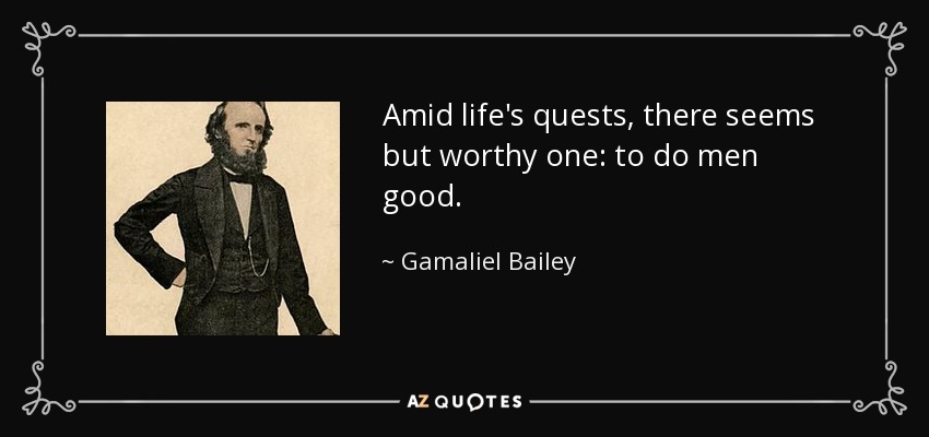 Amid life's quests, there seems but worthy one: to do men good. - Gamaliel Bailey