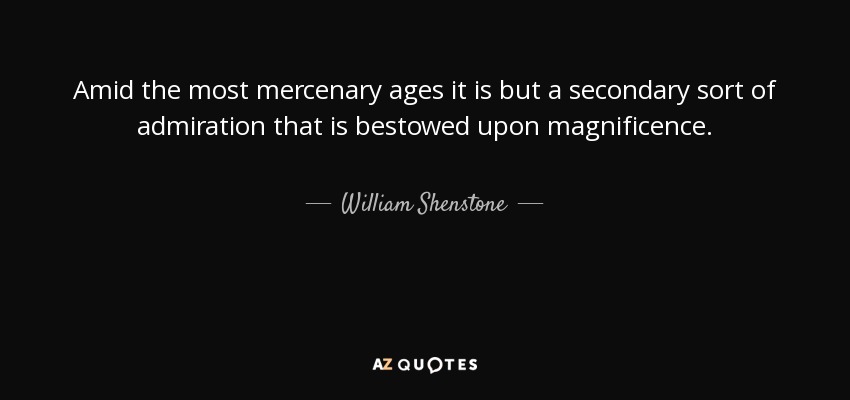 Amid the most mercenary ages it is but a secondary sort of admiration that is bestowed upon magnificence. - William Shenstone