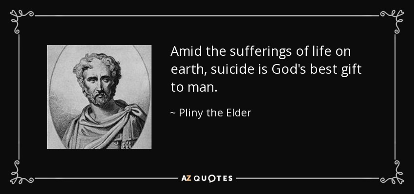 Amid the sufferings of life on earth, suicide is God's best gift to man. - Pliny the Elder