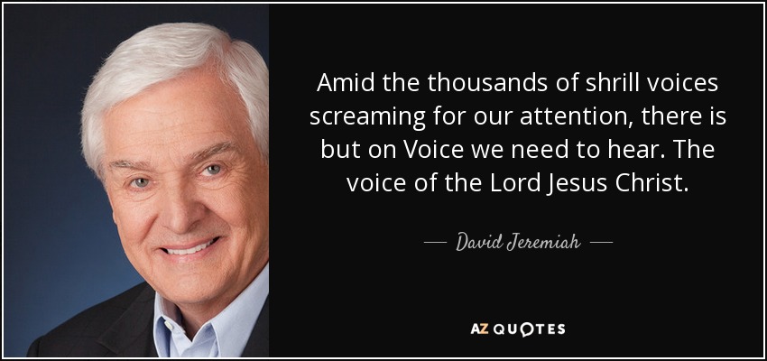 Amid the thousands of shrill voices screaming for our attention, there is but on Voice we need to hear. The voice of the Lord Jesus Christ. - David Jeremiah
