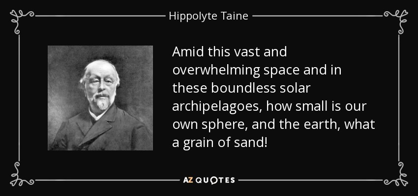 Amid this vast and overwhelming space and in these boundless solar archipelagoes, how small is our own sphere, and the earth, what a grain of sand! - Hippolyte Taine