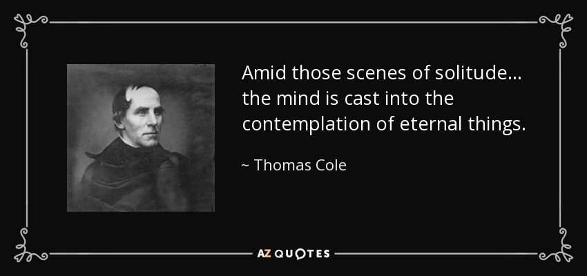 Amid those scenes of solitude... the mind is cast into the contemplation of eternal things. - Thomas Cole