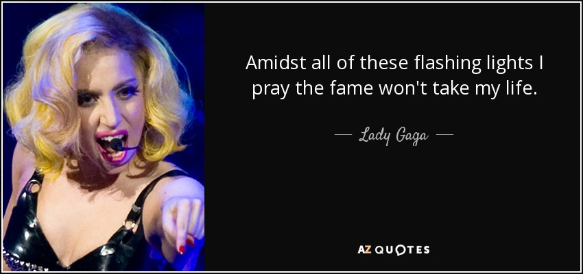 Amidst all of these flashing lights I pray the fame won't take my life. - Lady Gaga