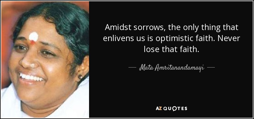 Amidst sorrows, the only thing that enlivens us is optimistic faith. Never lose that faith. - Mata Amritanandamayi