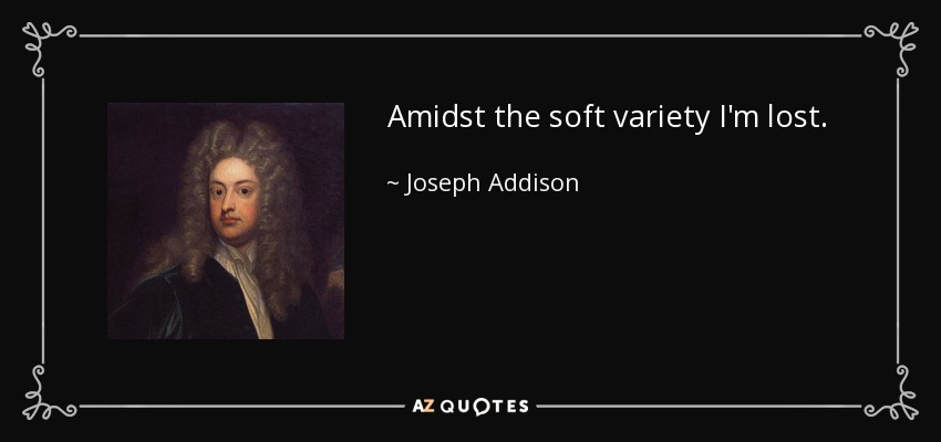 Amidst the soft variety I'm lost. - Joseph Addison