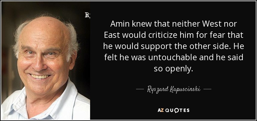 Amin knew that neither West nor East would criticize him for fear that he would support the other side. He felt he was untouchable and he said so openly. - Ryszard Kapuscinski