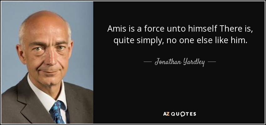 Amis is a force unto himself There is, quite simply, no one else like him. - Jonathan Yardley