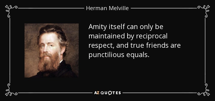 Amity itself can only be maintained by reciprocal respect, and true friends are punctilious equals. - Herman Melville