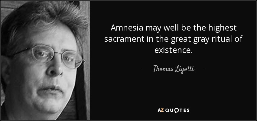 Amnesia may well be the highest sacrament in the great gray ritual of existence. - Thomas Ligotti