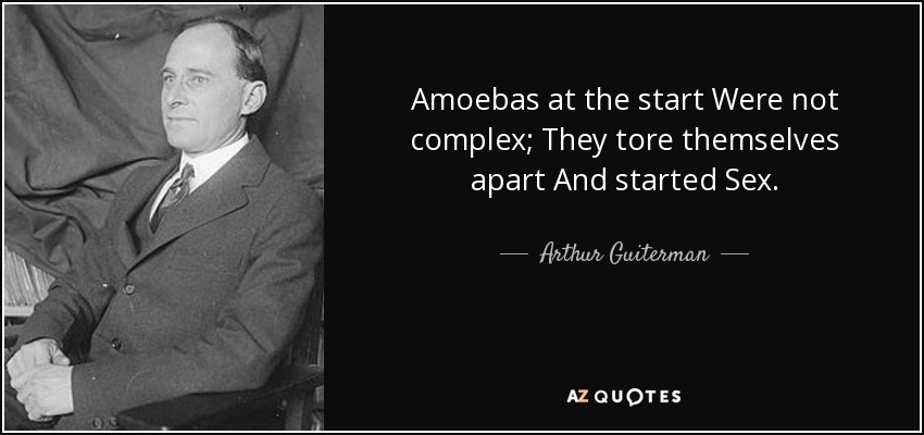 Amoebas at the start Were not complex; They tore themselves apart And started Sex. - Arthur Guiterman