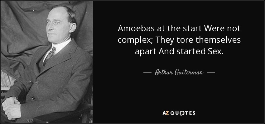 Amoebas at the start Were not complex; They tore themselves apart And started Sex. - Arthur Guiterman