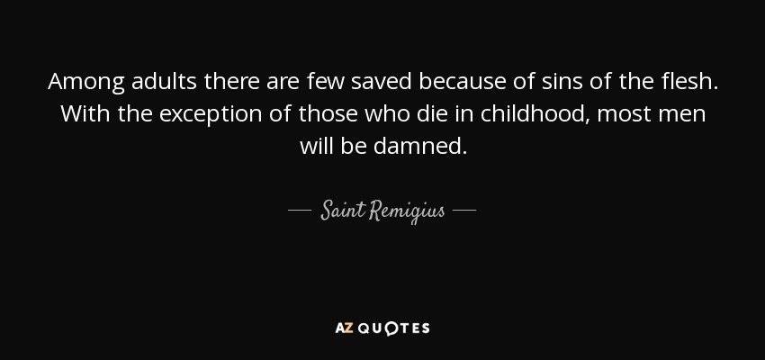 Among adults there are few saved because of sins of the flesh. With the exception of those who die in childhood, most men will be damned. - Saint Remigius