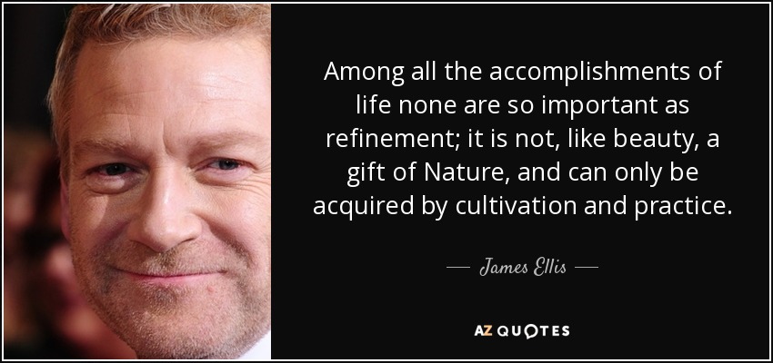 Among all the accomplishments of life none are so important as refinement; it is not, like beauty, a gift of Nature, and can only be acquired by cultivation and practice. - James Ellis