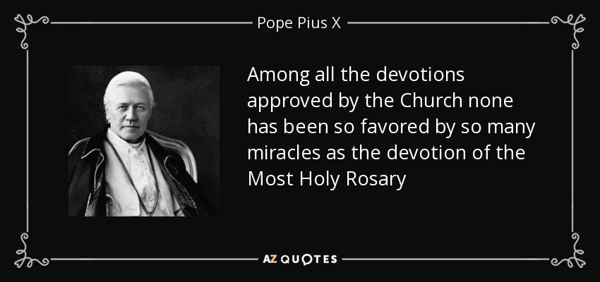 Among all the devotions approved by the Church none has been so favored by so many miracles as the devotion of the Most Holy Rosary - Pope Pius X