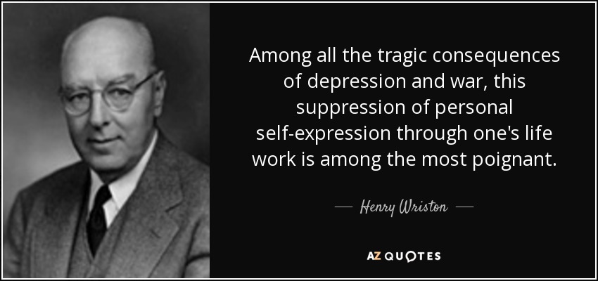 Among all the tragic consequences of depression and war, this suppression of personal self-expression through one's life work is among the most poignant. - Henry Wriston