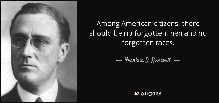Among American citizens, there should be no forgotten men and no forgotten races. - Franklin D. Roosevelt