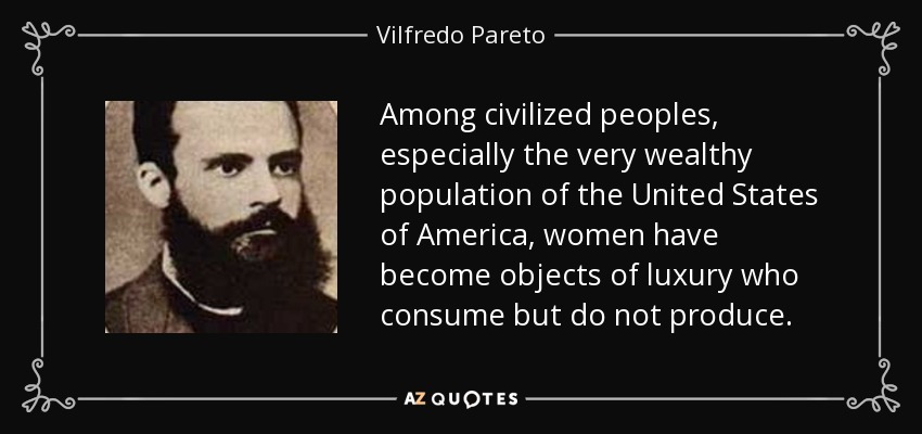 Among civilized peoples, especially the very wealthy population of the United States of America, women have become objects of luxury who consume but do not produce. - Vilfredo Pareto