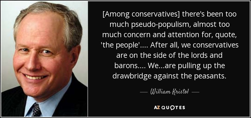 [Among conservatives] there's been too much pseudo-populism, almost too much concern and attention for, quote, 'the people'.... After all, we conservatives are on the side of the lords and barons.... We...are pulling up the drawbridge against the peasants. - William Kristol