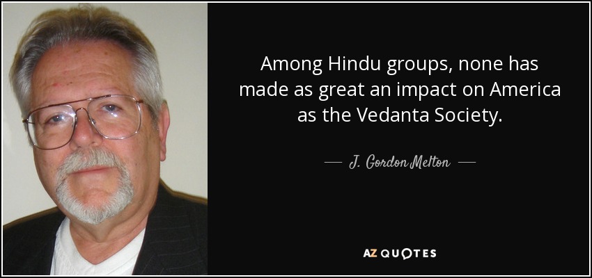 Among Hindu groups, none has made as great an impact on America as the Vedanta Society. - J. Gordon Melton