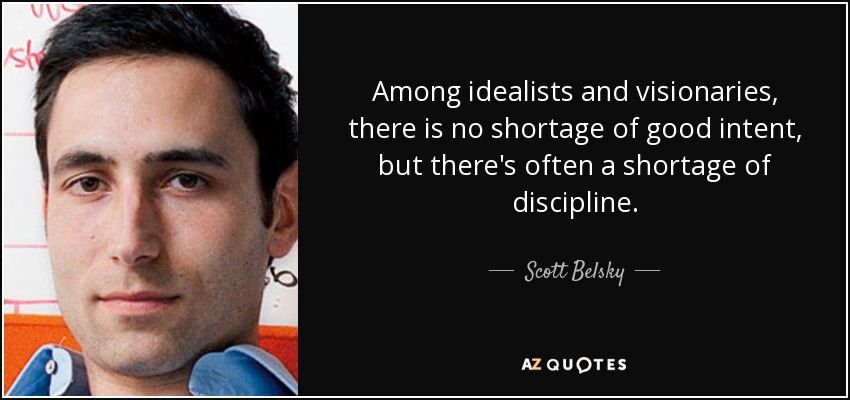 Among idealists and visionaries, there is no shortage of good intent, but there's often a shortage of discipline. - Scott Belsky
