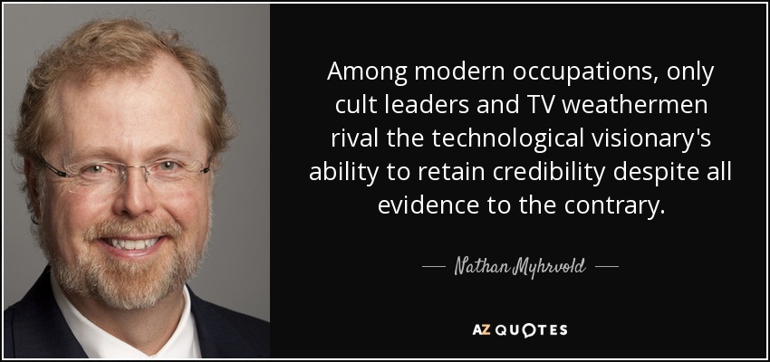 Among modern occupations, only cult leaders and TV weathermen rival the technological visionary's ability to retain credibility despite all evidence to the contrary. - Nathan Myhrvold