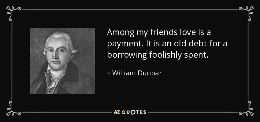 Among my friends love is a payment. It is an old debt for a borrowing foolishly spent. - William Dunbar