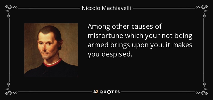 Among other causes of misfortune which your not being armed brings upon you, it makes you despised. - Niccolo Machiavelli