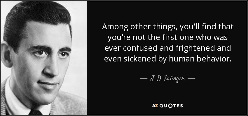 Among other things, you'll find that you're not the first one who was ever confused and frightened and even sickened by human behavior. - J. D. Salinger