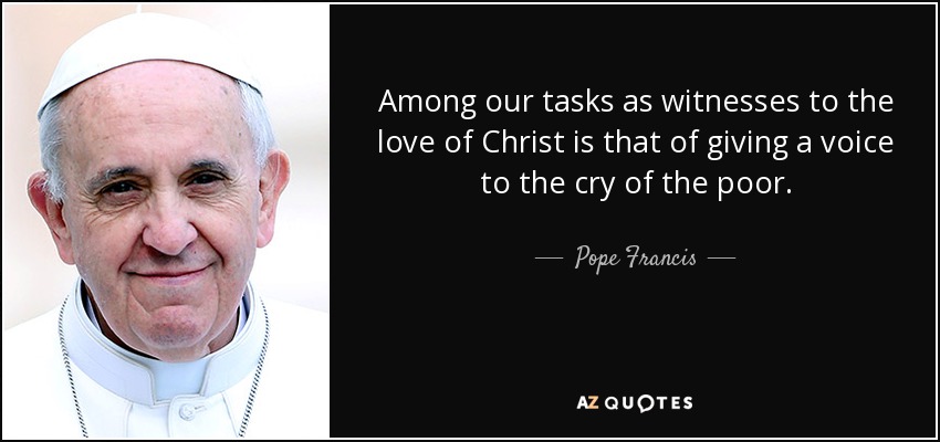 Among our tasks as witnesses to the love of Christ is that of giving a voice to the cry of the poor. - Pope Francis