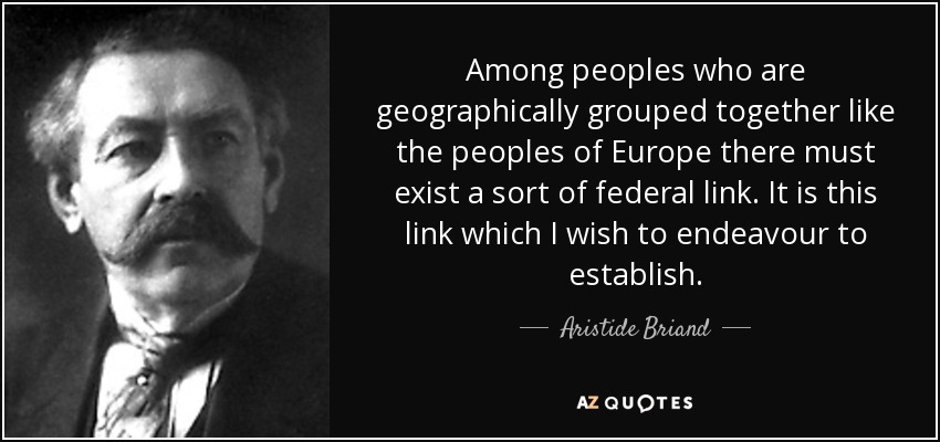 Among peoples who are geographically grouped together like the peoples of Europe there must exist a sort of federal link. It is this link which I wish to endeavour to establish. - Aristide Briand
