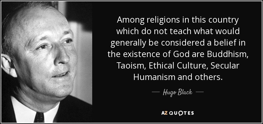 Among religions in this country which do not teach what would generally be considered a belief in the existence of God are Buddhism, Taoism, Ethical Culture, Secular Humanism and others. - Hugo Black