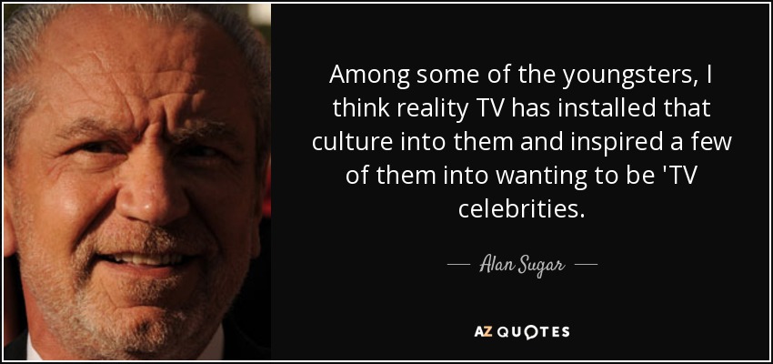 Among some of the youngsters, I think reality TV has installed that culture into them and inspired a few of them into wanting to be 'TV celebrities. - Alan Sugar