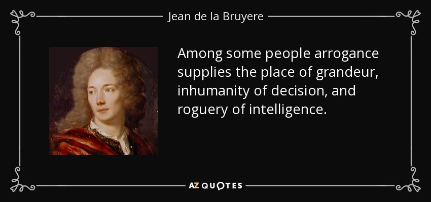 Among some people arrogance supplies the place of grandeur, inhumanity of decision, and roguery of intelligence. - Jean de la Bruyere
