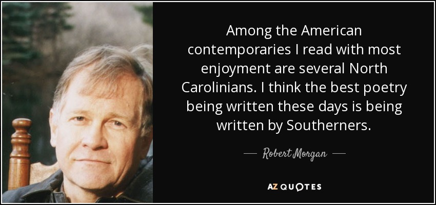 Among the American contemporaries I read with most enjoyment are several North Carolinians. I think the best poetry being written these days is being written by Southerners. - Robert Morgan