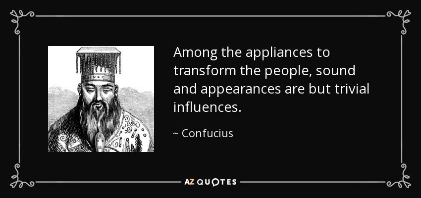 Among the appliances to transform the people, sound and appearances are but trivial influences. - Confucius