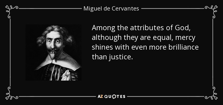 Among the attributes of God, although they are equal, mercy shines with even more brilliance than justice. - Miguel de Cervantes