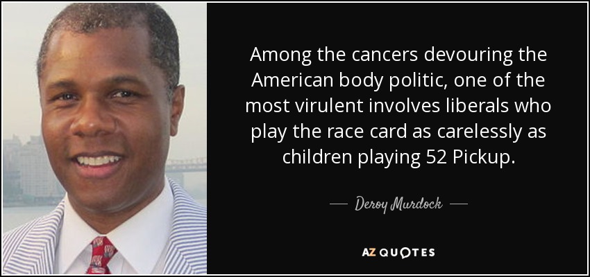 Among the cancers devouring the American body politic, one of the most virulent involves liberals who play the race card as carelessly as children playing 52 Pickup. - Deroy Murdock