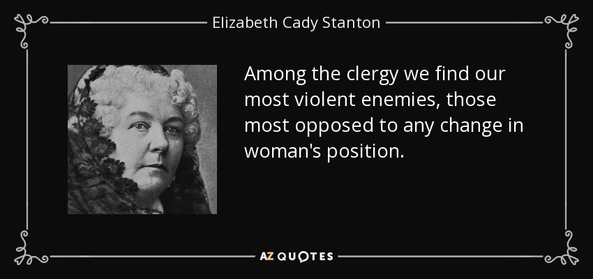 Among the clergy we find our most violent enemies, those most opposed to any change in woman's position. - Elizabeth Cady Stanton