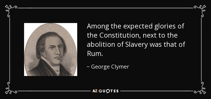 Among the expected glories of the Constitution, next to the abolition of Slavery was that of Rum. - George Clymer
