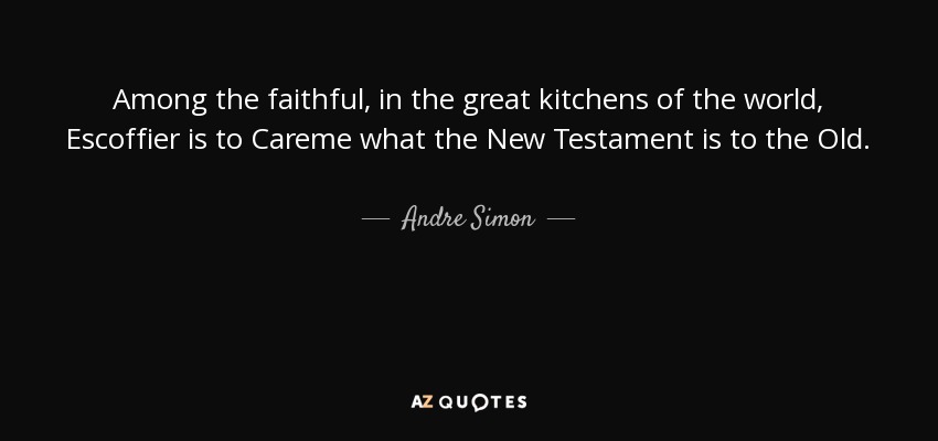 Among the faithful, in the great kitchens of the world, Escoffier is to Careme what the New Testament is to the Old. - Andre Simon