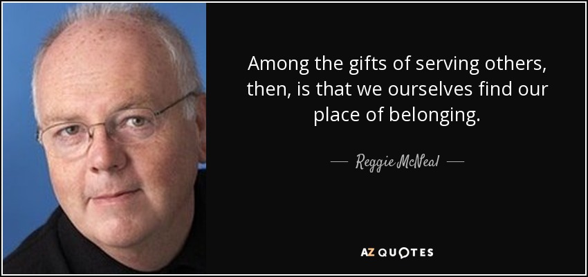 Among the gifts of serving others, then, is that we ourselves find our place of belonging. - Reggie McNeal