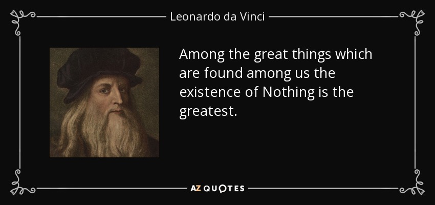 Among the great things which are found among us the existence of Nothing is the greatest. - Leonardo da Vinci