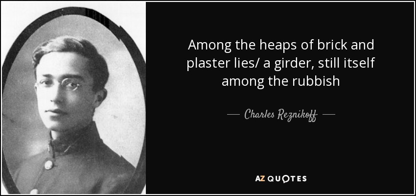 Among the heaps of brick and plaster lies/ a girder, still itself among the rubbish - Charles Reznikoff
