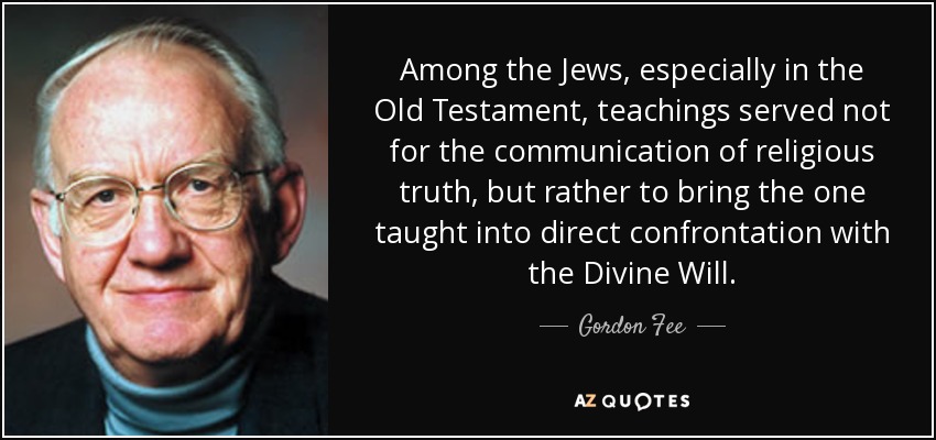 Among the Jews, especially in the Old Testament, teachings served not for the communication of religious truth, but rather to bring the one taught into direct confrontation with the Divine Will. - Gordon Fee
