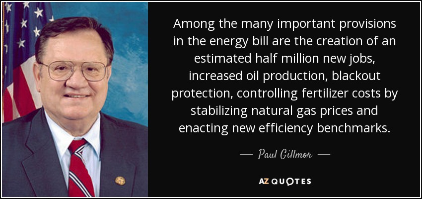 Among the many important provisions in the energy bill are the creation of an estimated half million new jobs, increased oil production, blackout protection, controlling fertilizer costs by stabilizing natural gas prices and enacting new efficiency benchmarks. - Paul Gillmor