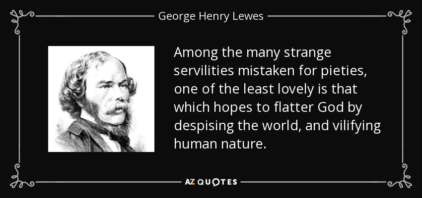 Among the many strange servilities mistaken for pieties, one of the least lovely is that which hopes to flatter God by despising the world, and vilifying human nature. - George Henry Lewes