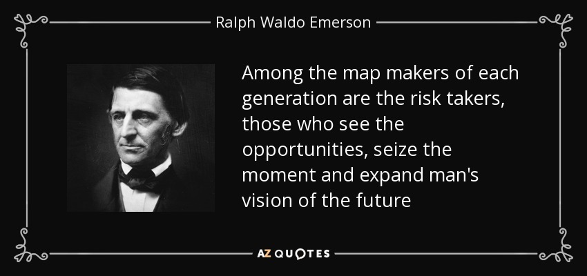 Among the map makers of each generation are the risk takers, those who see the opportunities, seize the moment and expand man's vision of the future - Ralph Waldo Emerson