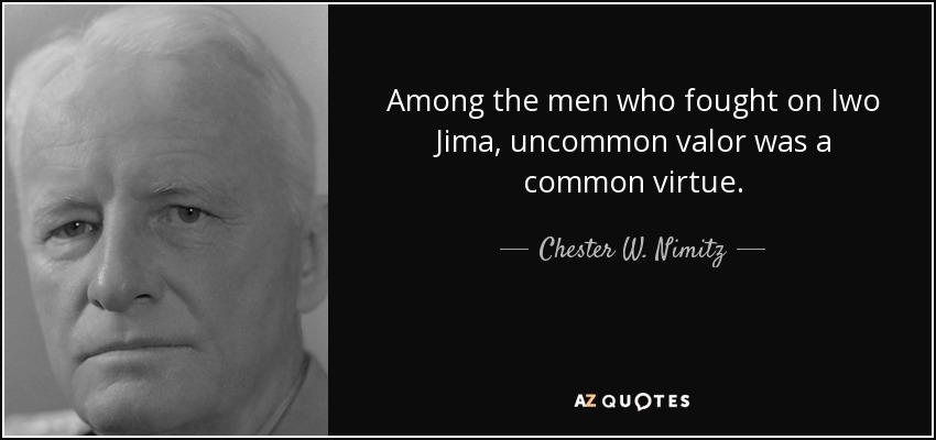 Among the men who fought on Iwo Jima, uncommon valor was a common virtue. - Chester W. Nimitz
